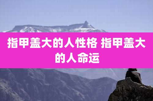 指甲盖大的人性格 指甲盖大的人命运