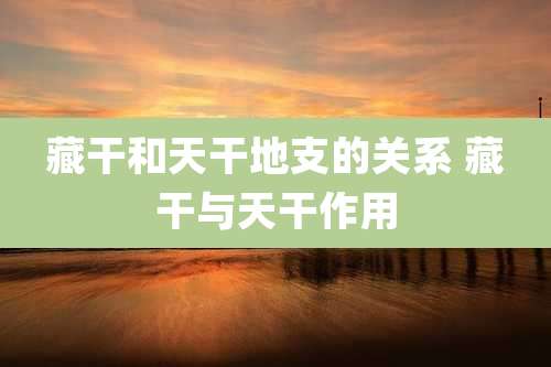 藏干和天干地支的关系 藏干与天干作用