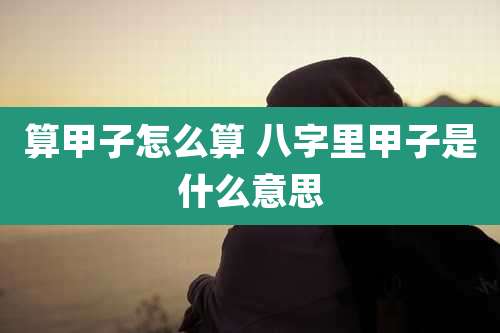 算甲子怎么算 八字里甲子是什么意思