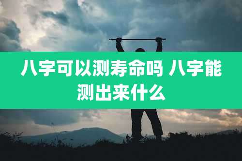 八字可以测寿命吗 八字能测出来什么