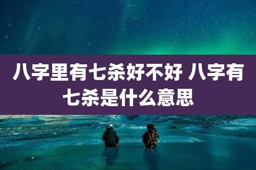 八字里有七杀好不好 八字有七杀是什么意思