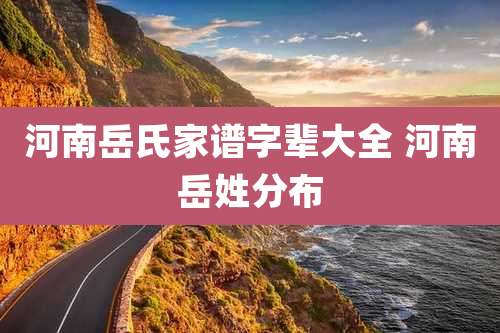 河南岳氏家谱字辈大全 河南岳姓分布