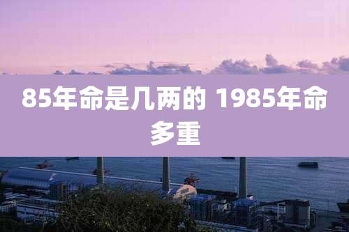 85年命是几两的 1985年命多重