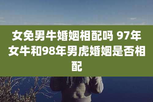 女免男牛婚姻相配吗 97年女牛和98年男虎婚姻是否相配