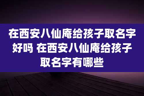 在西安八仙庵给孩子取名字好吗 在西安八仙庵给孩子取名字有哪些
