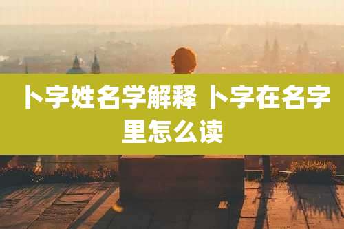 卜字姓名学解释 卜字在名字里怎么读