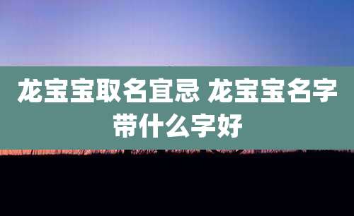 龙宝宝取名宜忌 龙宝宝名字带什么字好