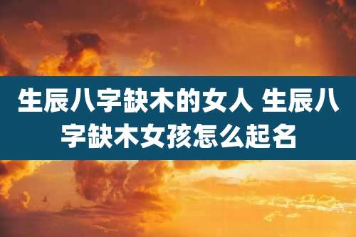 生辰八字缺木的女人 生辰八字缺木女孩怎么起名