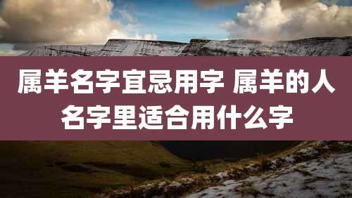 属羊名字宜忌用字 属羊的人名字里适合用什么字