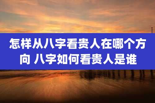 怎样从八字看贵人在哪个方向 八字如何看贵人是谁