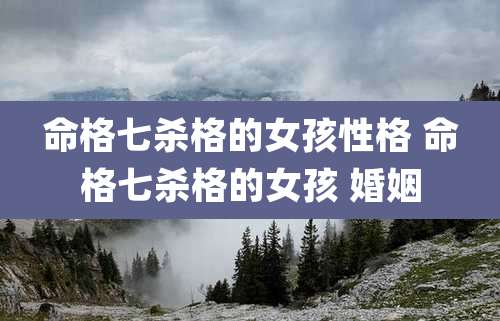 命格七杀格的女孩性格 命格七杀格的女孩 婚姻