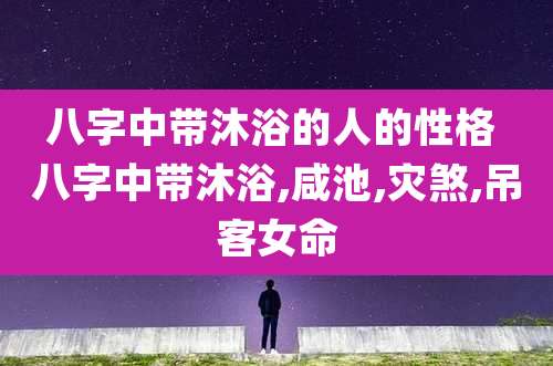 八字中带沐浴的人的性格 八字中带沐浴,咸池,灾煞,吊客女命