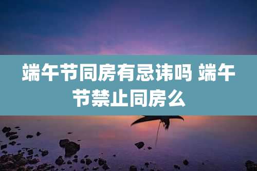 端午节同房有忌讳吗 端午节禁止同房么