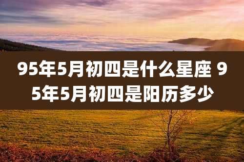 95年5月初四是什么星座 95年5月初四是阳历多少