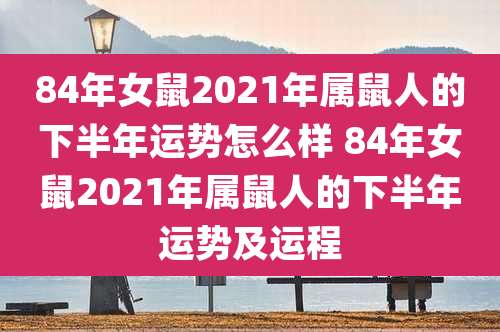 84年女鼠2021年属鼠人的下半年运势怎么样 84年女鼠2021年属鼠人的下半年运势及运程