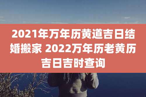 2021年万年历黄道吉日结婚搬家 2022万年历老黄历吉日吉时查询