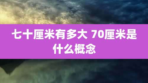 七十厘米有多大 70厘米是什么概念