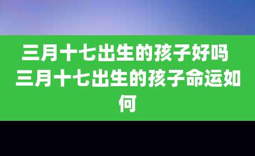 三月十七出生的孩子好吗 三月十七出生的孩子命运如何
