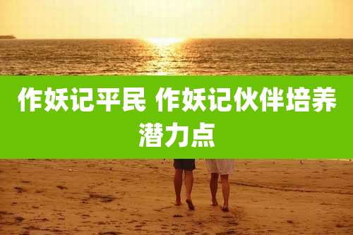 作妖记平民 作妖记伙伴培养潜力点