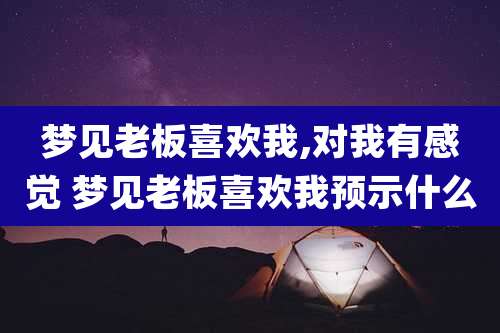 梦见老板喜欢我,对我有感觉 梦见老板喜欢我预示什么