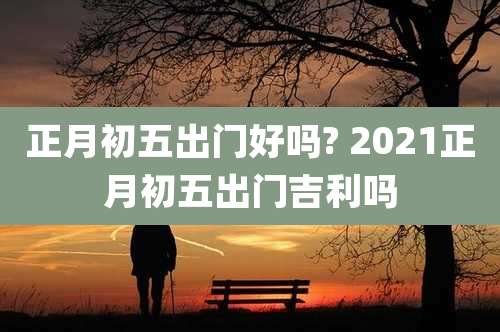 正月初五出门好吗? 2021正月初五出门吉利吗