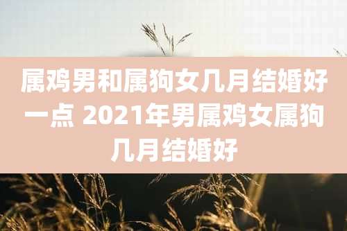 属鸡男和属狗女几月结婚好一点 2021年男属鸡女属狗几月结婚好