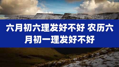 六月初六理发好不好 农历六月初一理发好不好