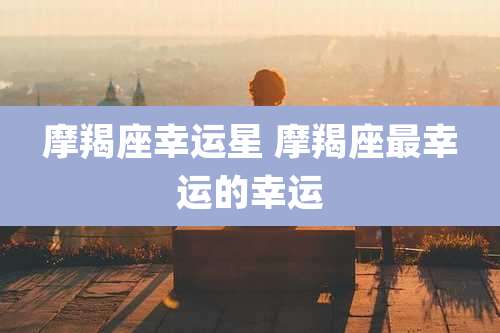 摩羯座幸运星 摩羯座最幸运的幸运