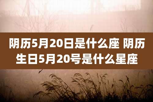 阴历5月20日是什么座 阴历生日5月20号是什么星座