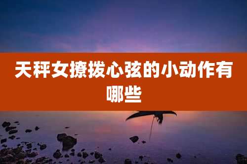 天秤女撩拨心弦的小动作有哪些