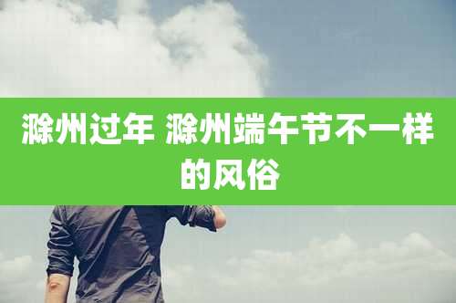 滁州过年 滁州端午节不一样的风俗