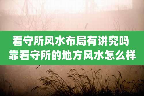 看守所风水布局有讲究吗 靠看守所的地方风水怎么样