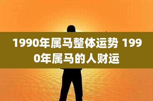 1990年属马整体运势 1990年属马的人财运