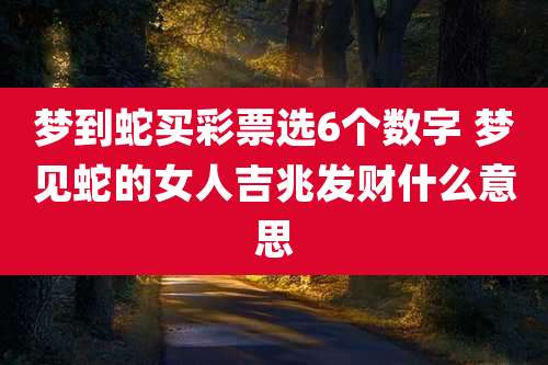 梦到蛇买彩票选6个数字 梦见蛇的女人吉兆发财什么意思