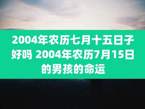 2004年农历七月十五日子好吗 2004年农历7月15日的男孩的命运