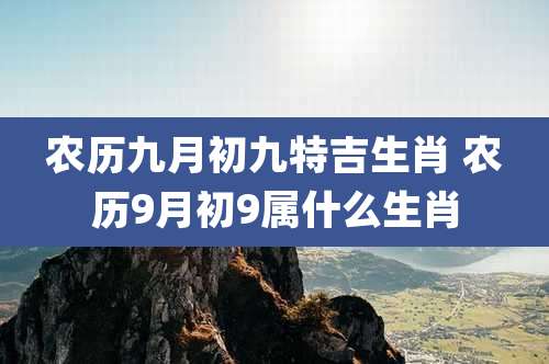 农历九月初九特吉生肖 农历9月初9属什么生肖