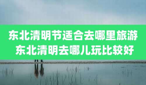 东北清明节适合去哪里旅游 东北清明去哪儿玩比较好
