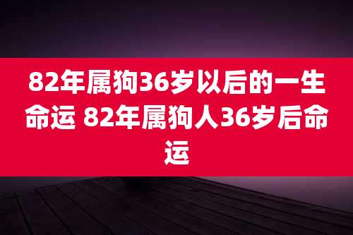 82年属狗36岁以后的一生命运 82年属狗人36岁后命运