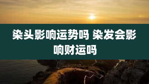 染头影响运势吗 染发会影响财运吗