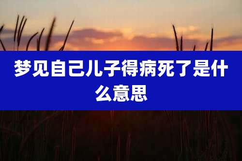 梦见自己儿子得病死了是什么意思