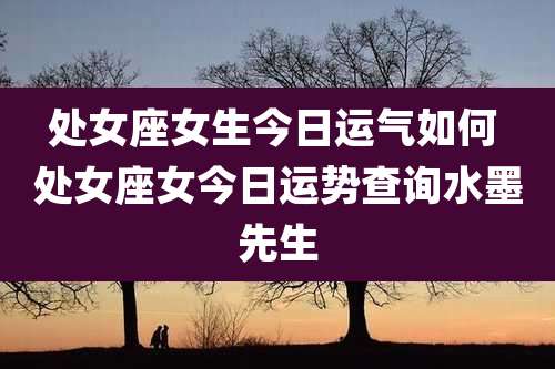 处女座女生今日运气如何 处女座女今日运势查询水墨先生