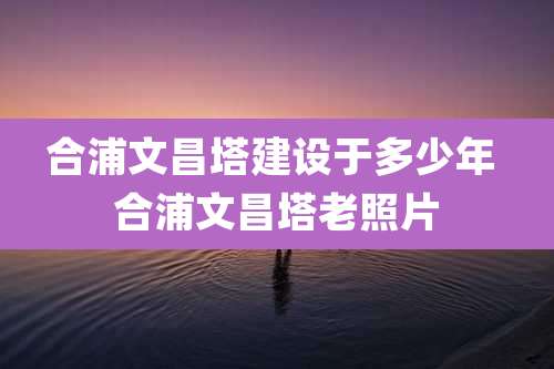 合浦文昌塔建设于多少年 合浦文昌塔老照片
