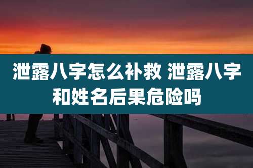 泄露八字怎么补救 泄露八字和姓名后果危险吗