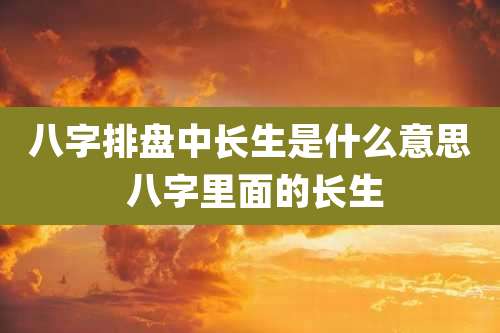 八字排盘中长生是什么意思 八字里面的长生