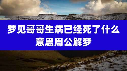 梦见哥哥生病已经死了什么意思周公解梦