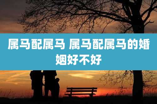 属马配属马 属马配属马的婚姻好不好