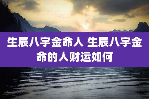 生辰八字金命人 生辰八字金命的人财运如何