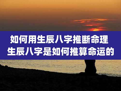 如何用生辰八字推断命理 生辰八字是如何推算命运的