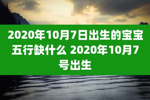 2020年10月7日出生的宝宝五行缺什么 2020年10月7号出生