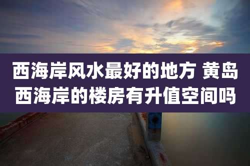 西海岸风水最好的地方 黄岛西海岸的楼房有升值空间吗